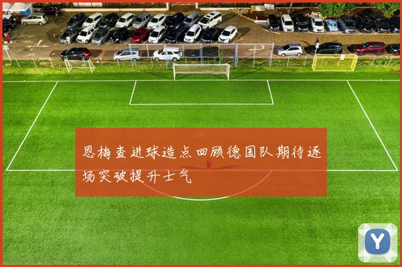 恩梅查进球造点回顾德国队期待逐场突破提升士气