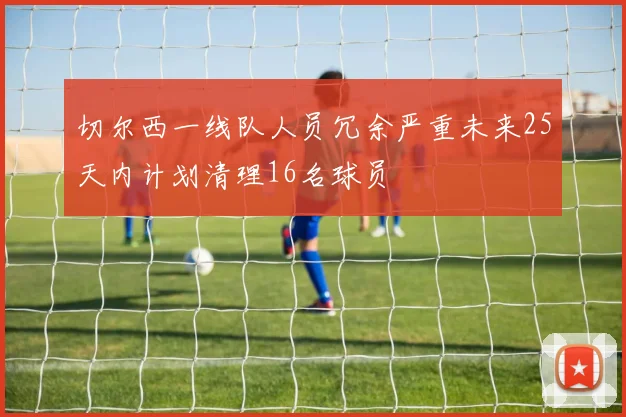 切尔西一线队人员冗余严重未来25天内计划清理16名球员