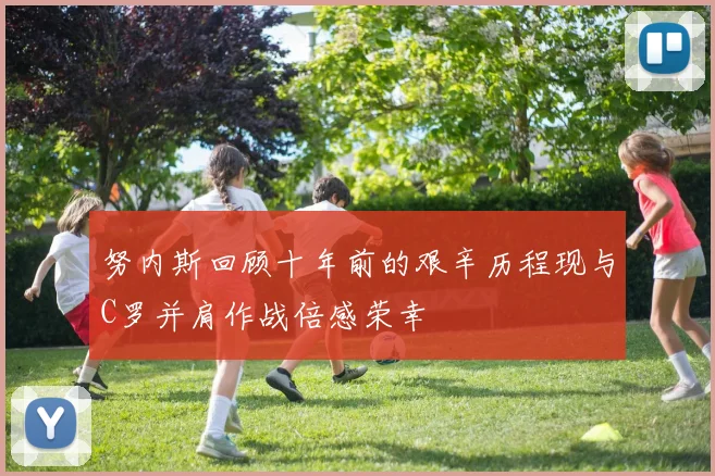 努内斯回顾十年前的艰辛历程现与C罗并肩作战倍感荣幸