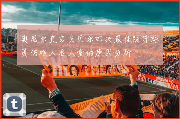 奥尼尔直言戈贝尔四次最佳防守球员仍难入名人堂的原因分析