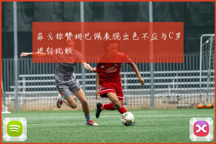 菲戈称赞姆巴佩表现出色不应与C罗进行比较