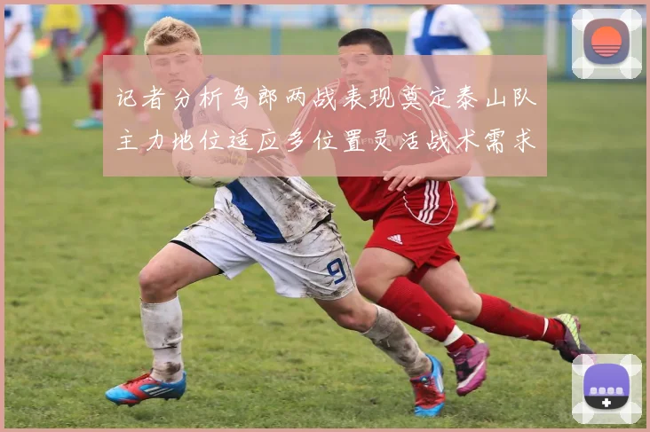 记者分析乌郎两战表现奠定泰山队主力地位适应多位置灵活战术需求