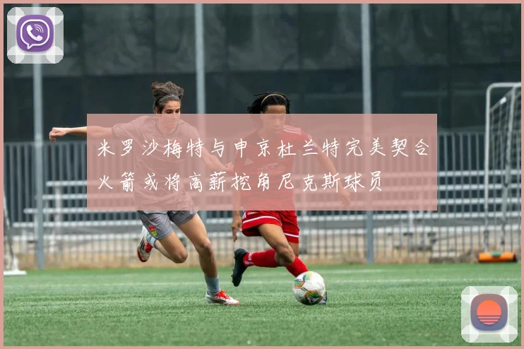米罗沙梅特与申京杜兰特完美契合火箭或将高薪挖角尼克斯球员