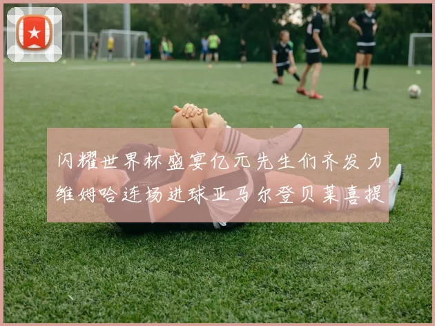 闪耀世界杯盛宴亿元先生们齐发力维姆哈连场进球亚马尔登贝莱喜提首球