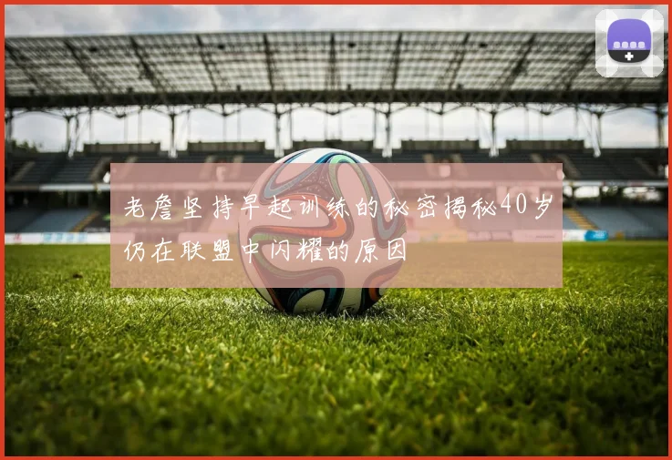老詹坚持早起训练的秘密揭秘40岁仍在联盟中闪耀的原因