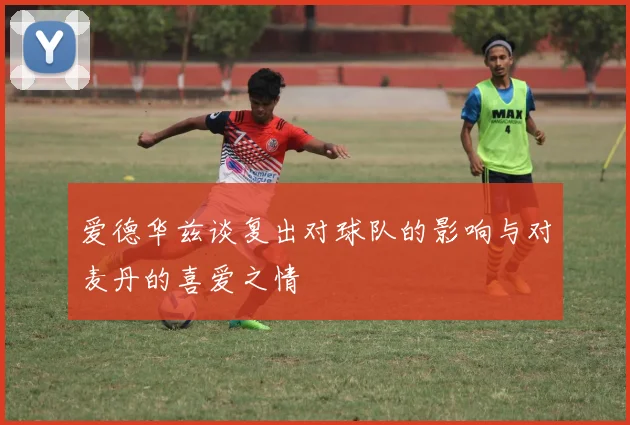 爱德华兹谈复出对球队的影响与对麦丹的喜爱之情