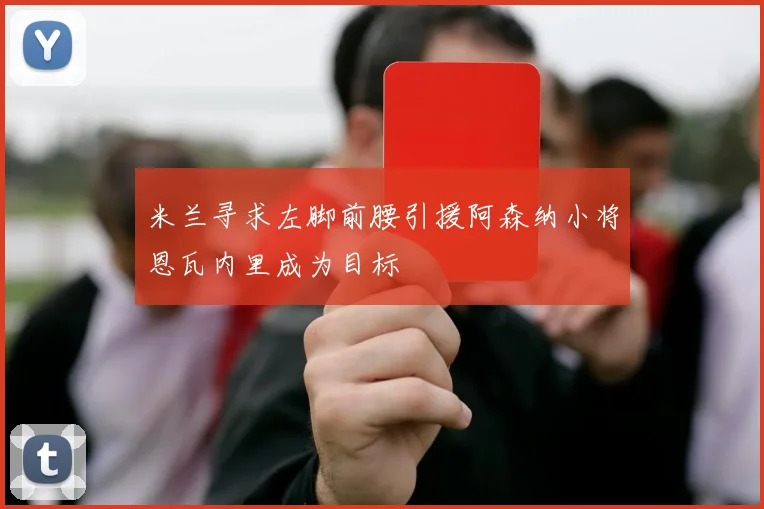 米兰寻求左脚前腰引援阿森纳小将恩瓦内里成为目标