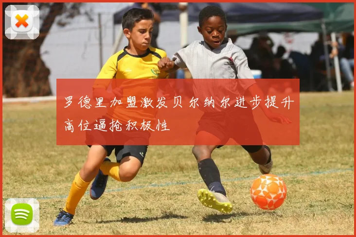 罗德里加盟激发贝尔纳尔进步提升高位逼抢积极性