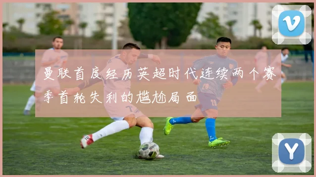 曼联首度经历英超时代连续两个赛季首轮失利的尴尬局面