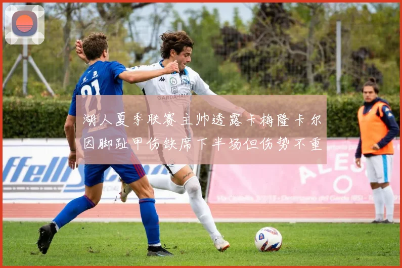 湖人夏季联赛主帅透露卡梅隆卡尔因脚趾甲伤缺席下半场但伤势不重