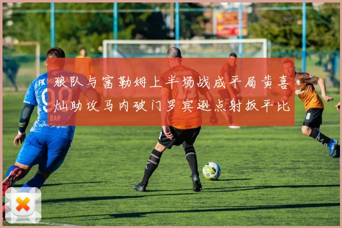 狼队与富勒姆上半场战成平局黄喜灿助攻马内破门罗宾逊点射扳平比分