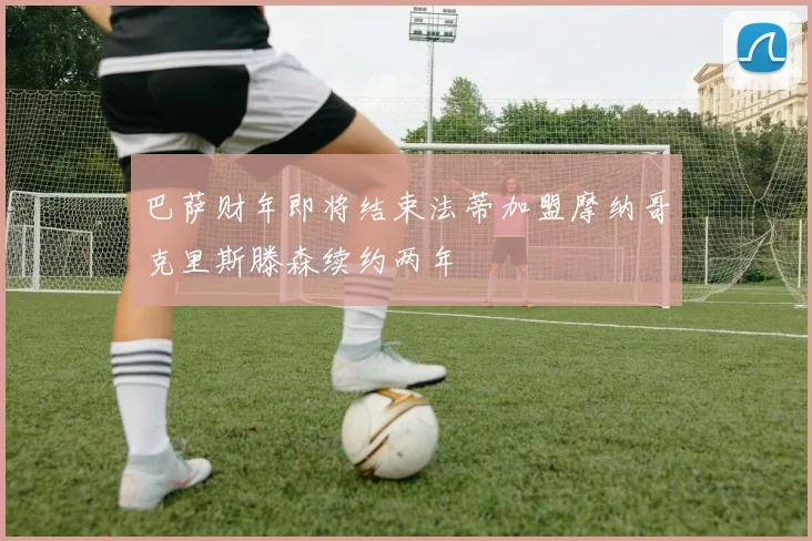 巴萨财年即将结束法蒂加盟摩纳哥克里斯滕森续约两年