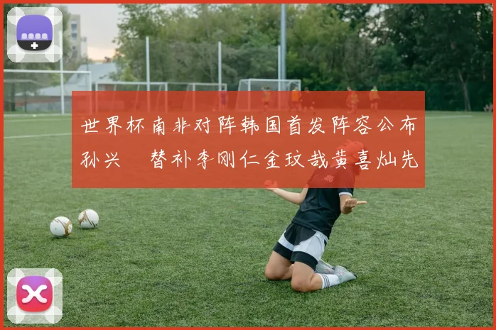 世界杯南非对阵韩国首发阵容公布孙兴慜替补李刚仁金玟哉黄喜灿先发