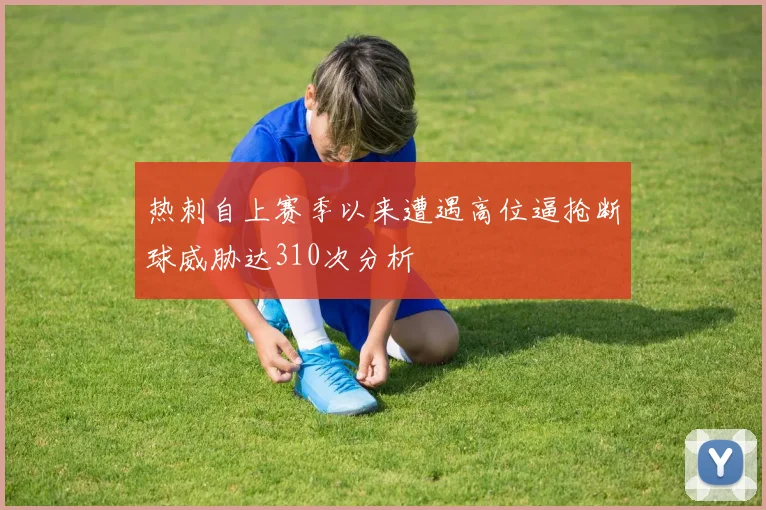 热刺自上赛季以来遭遇高位逼抢断球威胁达310次分析