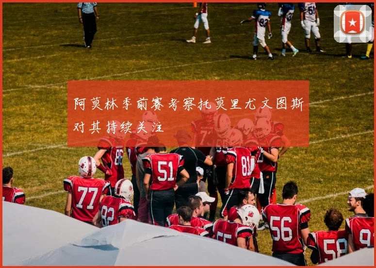 阿莫林季前赛考察托莫里尤文图斯对其持续关注