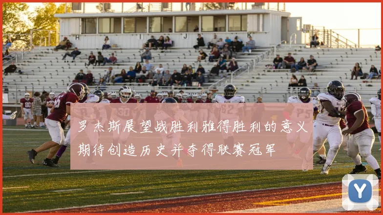 罗杰斯展望战胜利雅得胜利的意义期待创造历史并夺得联赛冠军
