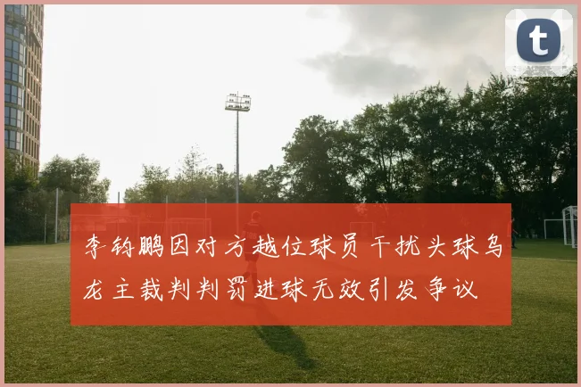 李钧鹏因对方越位球员干扰头球乌龙主裁判判罚进球无效引发争议