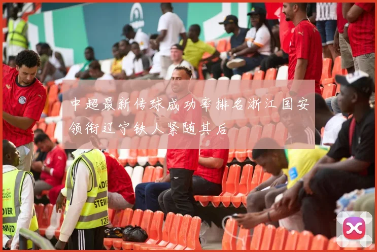 中超最新传球成功率排名浙江国安领衔辽宁铁人紧随其后