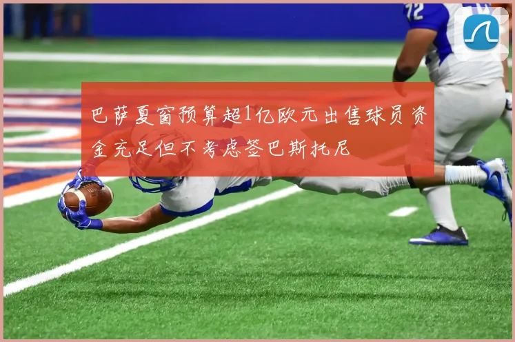 巴萨夏窗预算超1亿欧元出售球员资金充足但不考虑签巴斯托尼
