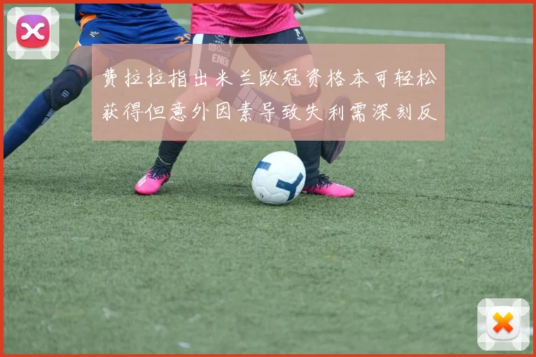 费拉拉指出米兰欧冠资格本可轻松获得但意外因素导致失利需深刻反思
