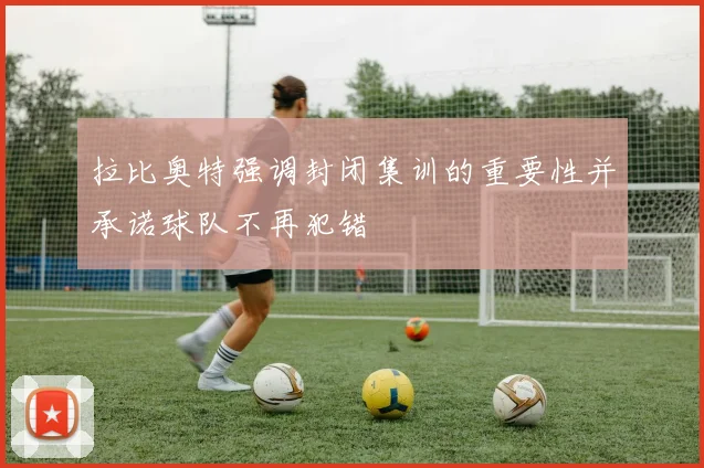 拉比奥特强调封闭集训的重要性并承诺球队不再犯错