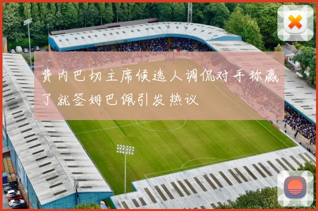 费内巴切主席候选人调侃对手称赢了就签姆巴佩引发热议