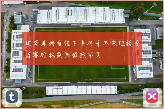 埃奇库姆自信下季对手不敢轻视季后赛对抗氛围截然不同