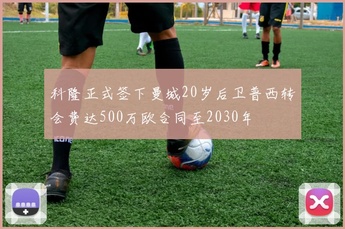 科隆正式签下曼城20岁后卫普西转会费达500万欧合同至2030年